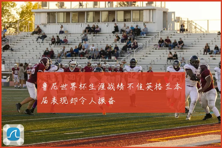 鲁尼世界杯生涯战绩不佳英格兰本届表现却令人振奋