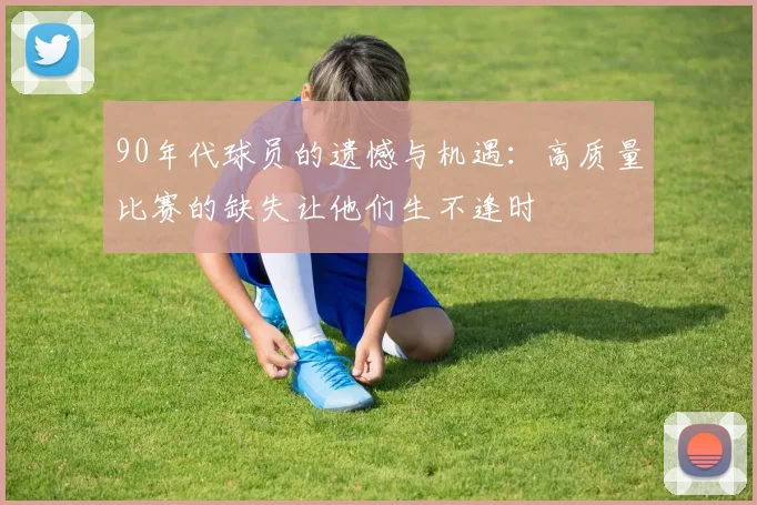 90年代球员的遗憾与机遇：高质量比赛的缺失让他们生不逢时