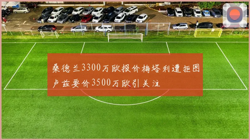 桑德兰3300万欧报价梅塔利遭拒图卢兹要价3500万欧引关注