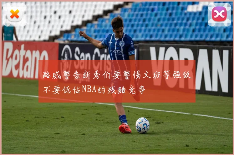 路威警告新秀们要警惕文班等强敌不要低估NBA的残酷竞争