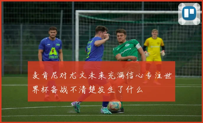 麦肯尼对尤文未来充满信心专注世界杯备战不清楚发生了什么