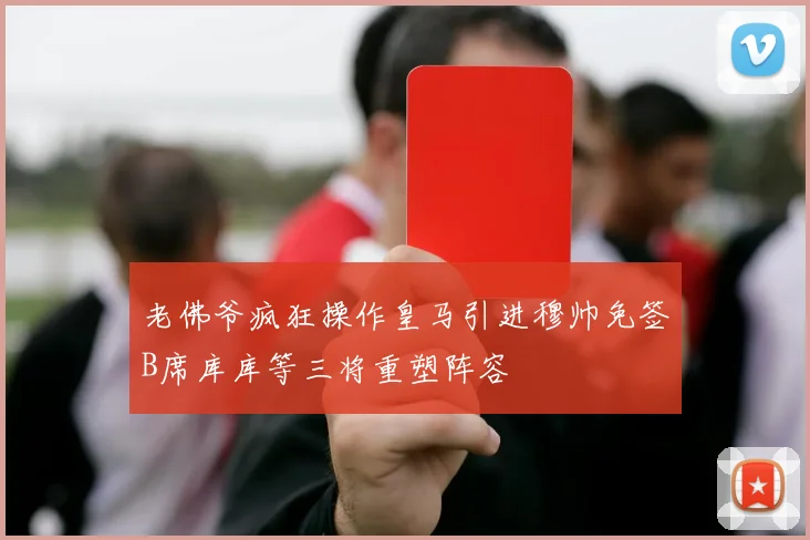 老佛爷疯狂操作皇马引进穆帅免签B席库库等三将重塑阵容