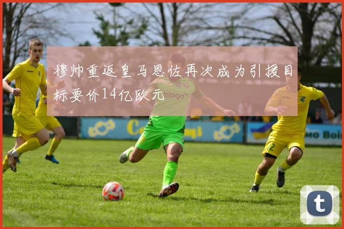 穆帅重返皇马恩佐再次成为引援目标要价14亿欧元