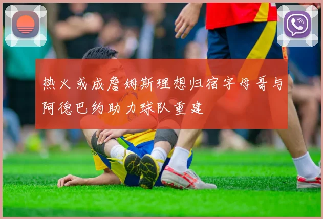 热火或成詹姆斯理想归宿字母哥与阿德巴约助力球队重建