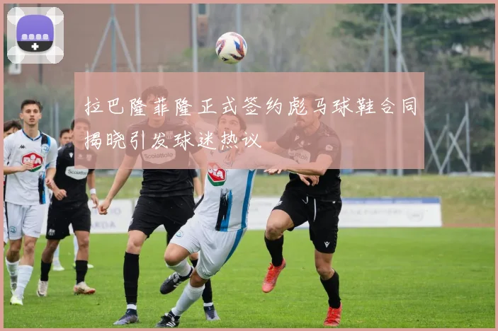 拉巴隆菲隆正式签约彪马球鞋合同揭晓引发球迷热议