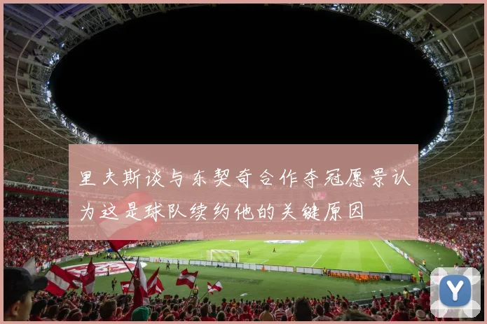 里夫斯谈与东契奇合作夺冠愿景认为这是球队续约他的关键原因