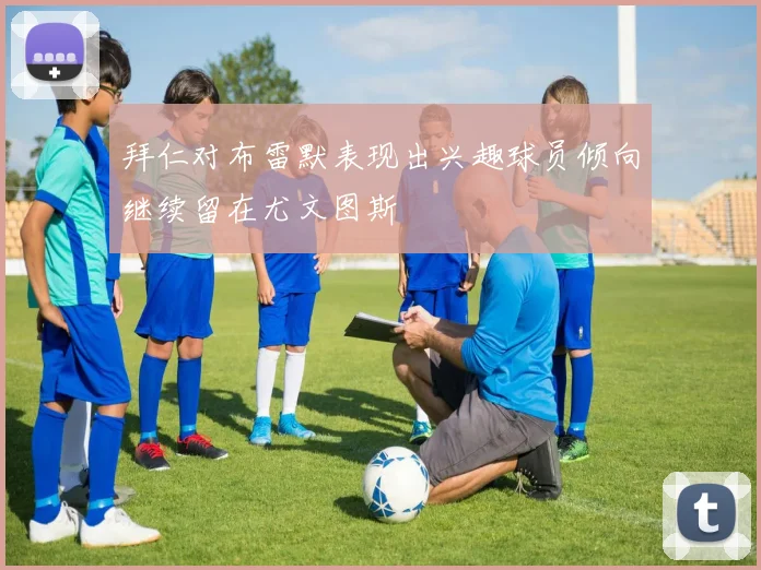 拜仁对布雷默表现出兴趣球员倾向继续留在尤文图斯