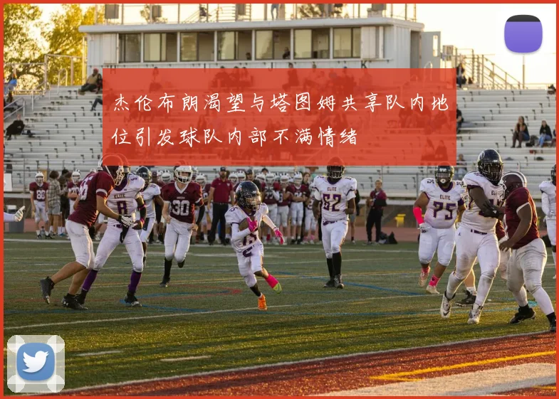 杰伦布朗渴望与塔图姆共享队内地位引发球队内部不满情绪