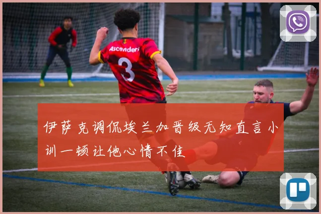 伊萨克调侃埃兰加晋级无知直言小训一顿让他心情不佳
