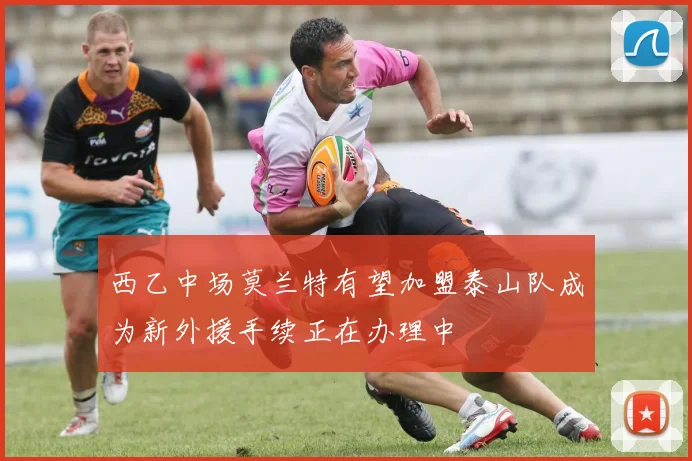 西乙中场莫兰特有望加盟泰山队成为新外援手续正在办理中