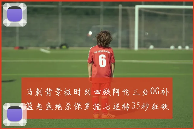 马刺背景板时刻回顾阿伦三分OG补篮老鱼绝杀保罗抢七逆转35秒狂砍13分