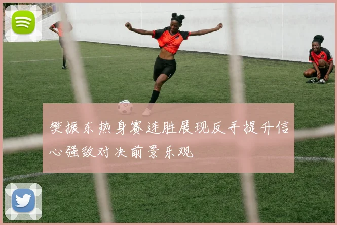 樊振东热身赛连胜展现反手提升信心强敌对决前景乐观