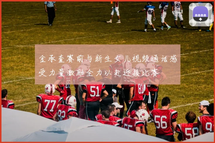 金承奎赛前与新生女儿视频通话感受力量激励全力以赴迎接比赛