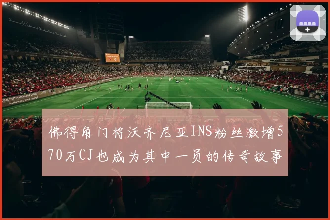 佛得角门将沃齐尼亚INS粉丝激增570万CJ也成为其中一员的传奇故事