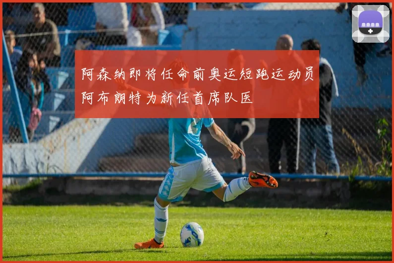 阿森纳即将任命前奥运短跑运动员阿布朗特为新任首席队医