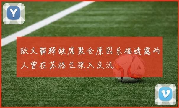 欧文解释缺席聚会原因乐福透露两人曾在苏格兰深入交流
