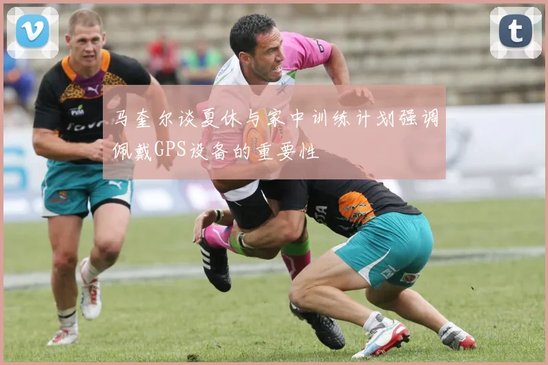 马奎尔谈夏休与家中训练计划强调佩戴GPS设备的重要性
