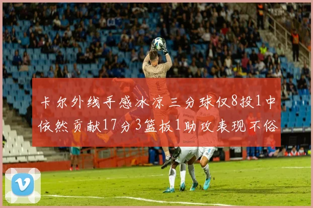 卡尔外线手感冰凉三分球仅8投1中依然贡献17分3篮板1助攻表现不俗