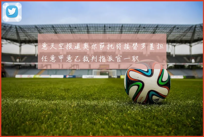 意天空报道奥尔萨托将接替罗基担任意甲意乙裁判指派官一职