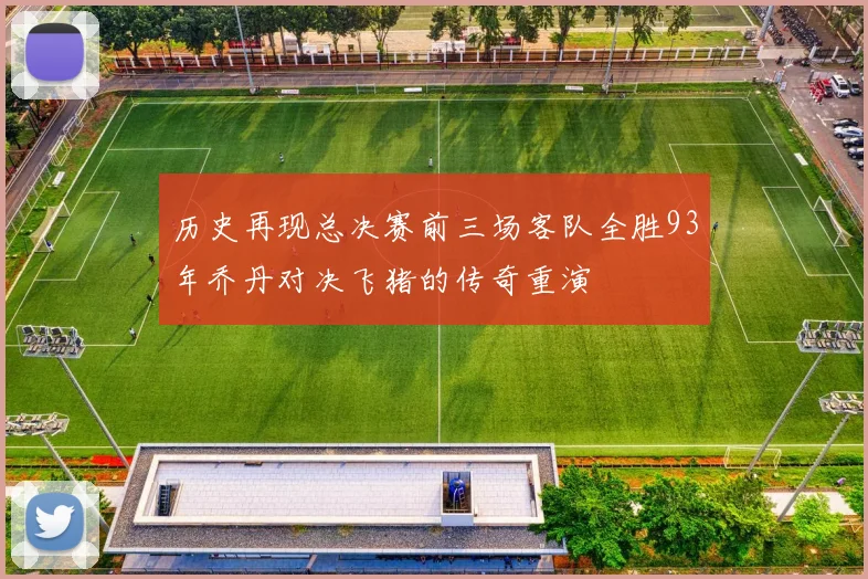历史再现总决赛前三场客队全胜93年乔丹对决飞猪的传奇重演