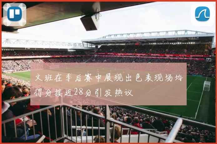 文班在季后赛中展现出色表现场均得分接近28分引发热议
