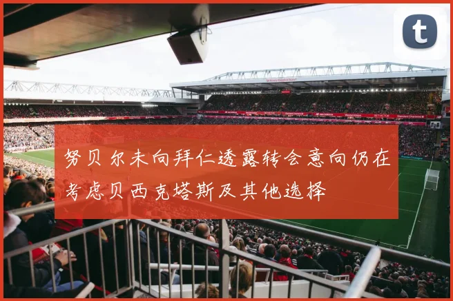 努贝尔未向拜仁透露转会意向仍在考虑贝西克塔斯及其他选择